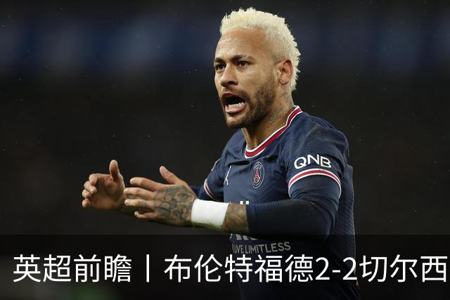 英超前瞻丨布伦特福德2-2切尔西：锋线猛将缺阵，龙哥战术遇难题